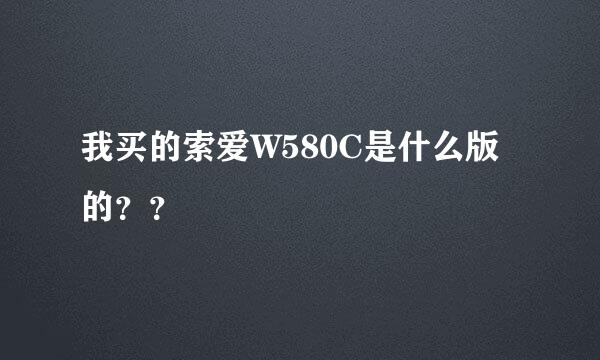 我买的索爱W580C是什么版的？？