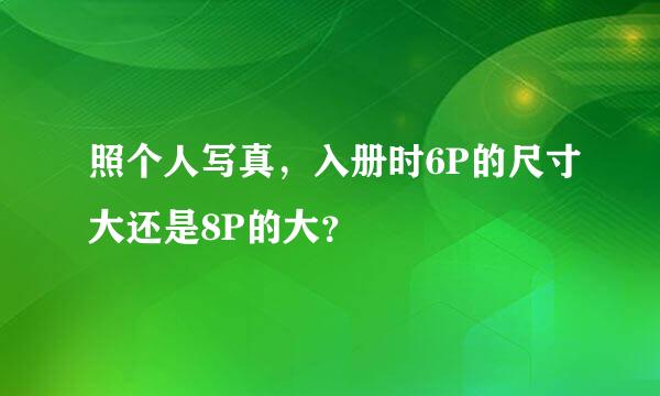 照个人写真，入册时6P的尺寸大还是8P的大？