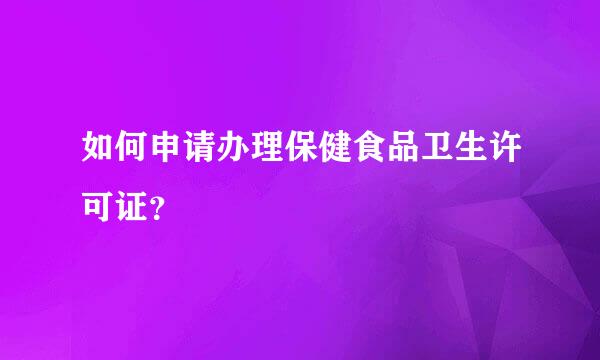 如何申请办理保健食品卫生许可证？