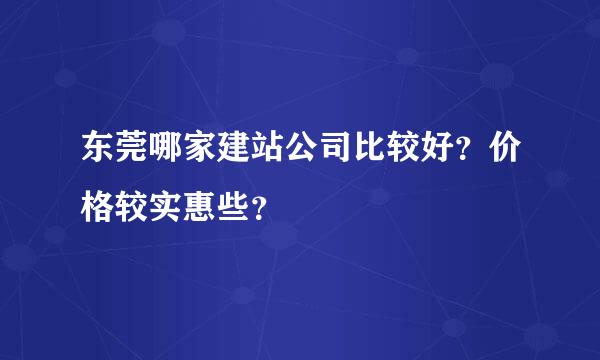 东莞哪家建站公司比较好？价格较实惠些？