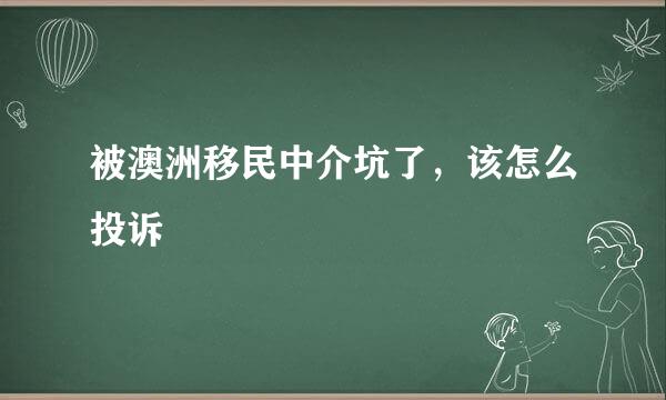 被澳洲移民中介坑了，该怎么投诉