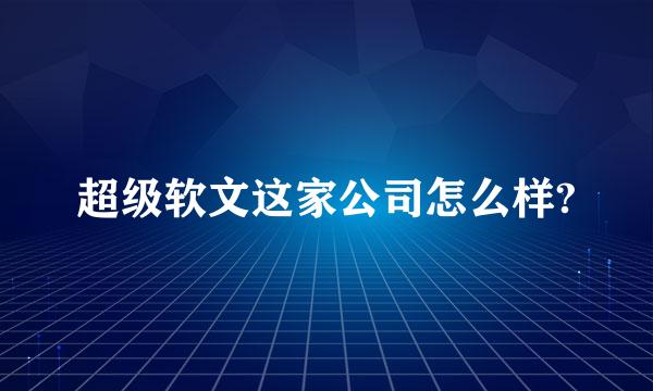 超级软文这家公司怎么样?