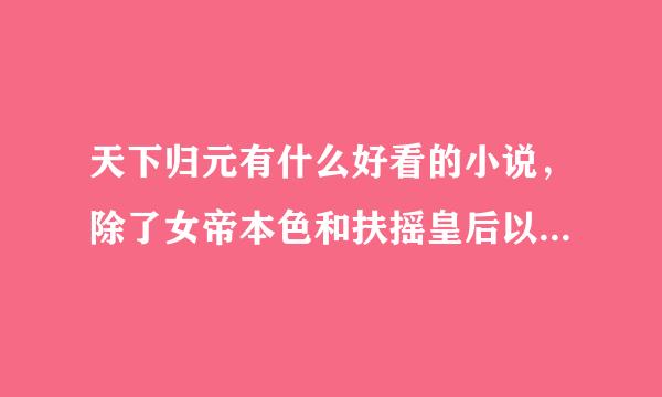 天下归元有什么好看的小说，除了女帝本色和扶摇皇后以外的，不要连载的。或者其他穿越文，女主聪明美丽的