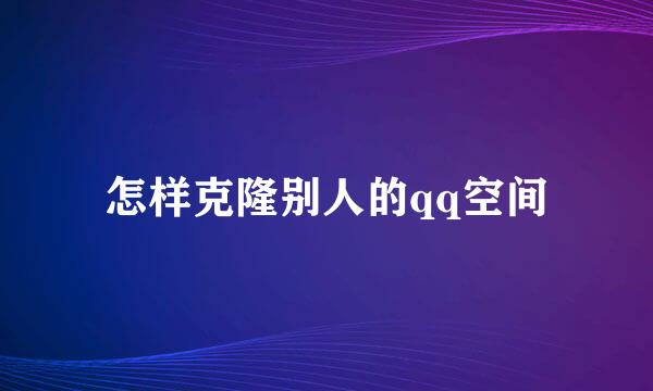 怎样克隆别人的qq空间