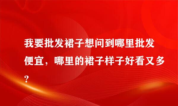 我要批发裙子想问到哪里批发便宜，哪里的裙子样子好看又多？