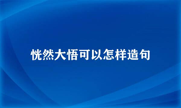 恍然大悟可以怎样造句