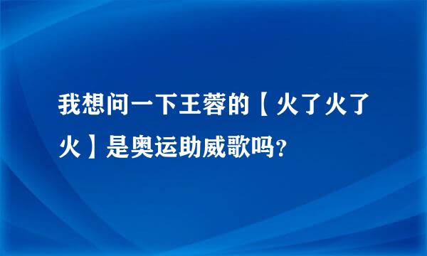 我想问一下王蓉的【火了火了火】是奥运助威歌吗？