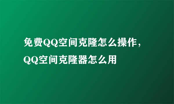 免费QQ空间克隆怎么操作，QQ空间克隆器怎么用