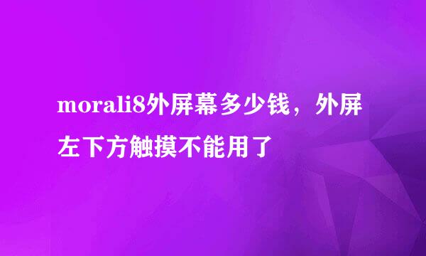 morali8外屏幕多少钱，外屏左下方触摸不能用了