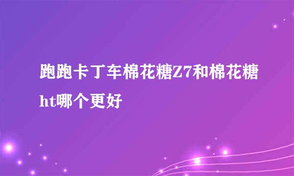 跑跑卡丁车棉花糖Z7和棉花糖ht哪个更好