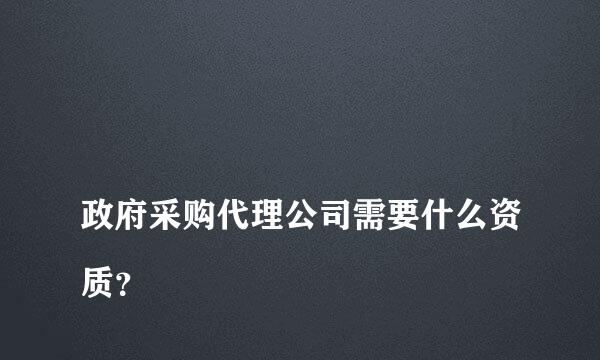 
政府采购代理公司需要什么资质？
