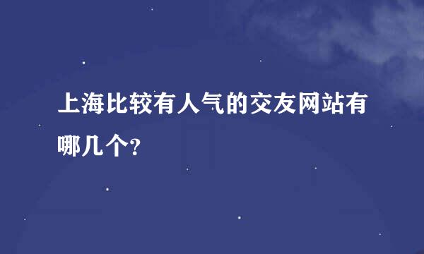 上海比较有人气的交友网站有哪几个？