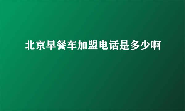 北京早餐车加盟电话是多少啊