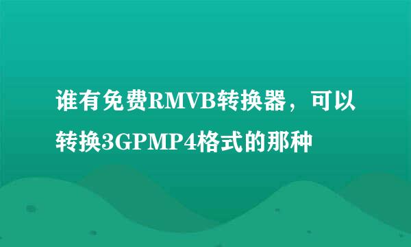 谁有免费RMVB转换器，可以转换3GPMP4格式的那种