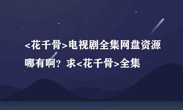 <花千骨>电视剧全集网盘资源哪有啊？求<花千骨>全集