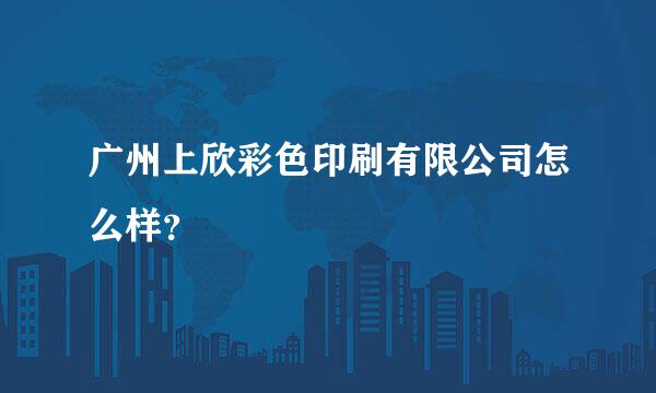 广州上欣彩色印刷有限公司怎么样？