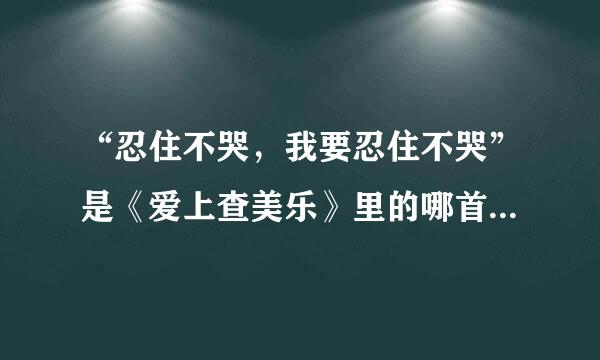 “忍住不哭，我要忍住不哭”是《爱上查美乐》里的哪首歌的歌词啊！？