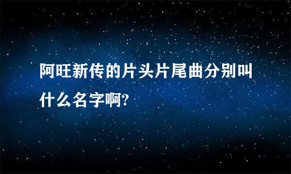 阿旺新传的片头片尾曲分别叫什么名字啊?