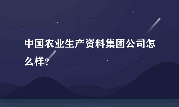 中国农业生产资料集团公司怎么样？