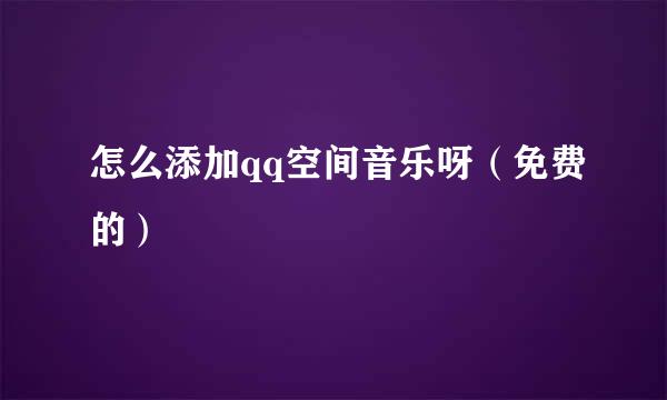 怎么添加qq空间音乐呀（免费的）