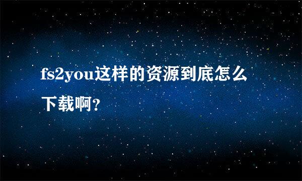 fs2you这样的资源到底怎么下载啊？