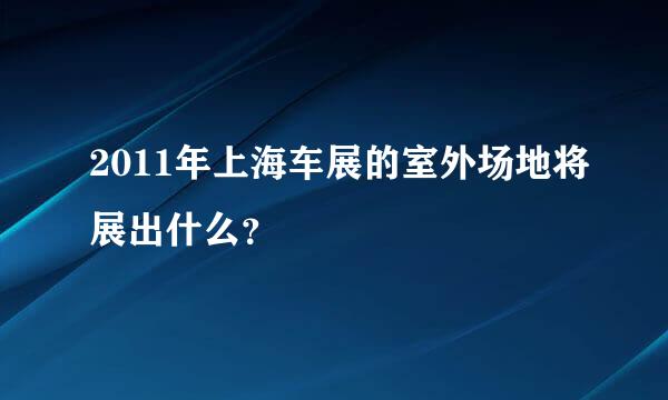 2011年上海车展的室外场地将展出什么？