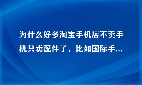 为什么好多淘宝手机店不卖手机只卖配件了，比如国际手机暴风数码什么的，听说因为工商局插水货啊