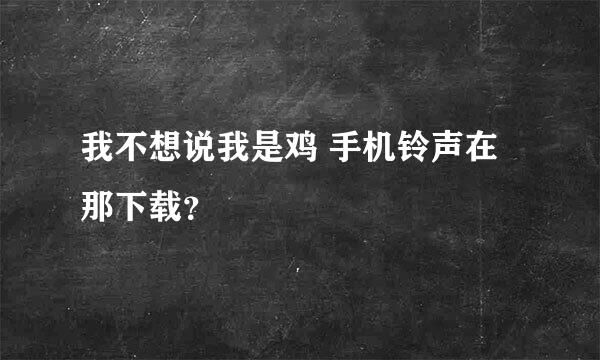 我不想说我是鸡 手机铃声在那下载？