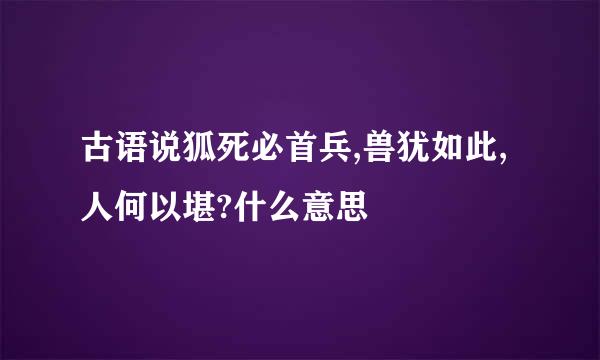 古语说狐死必首兵,兽犹如此,人何以堪?什么意思