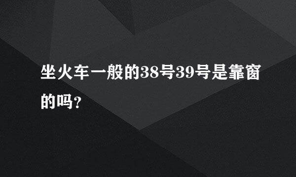 坐火车一般的38号39号是靠窗的吗？