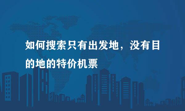 如何搜索只有出发地，没有目的地的特价机票