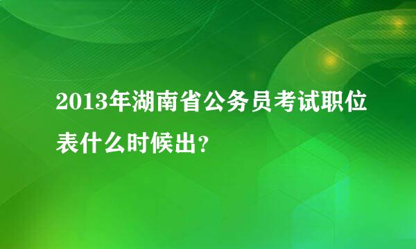 2013年湖南省公务员考试职位表什么时候出？