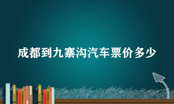 成都到九寨沟汽车票价多少