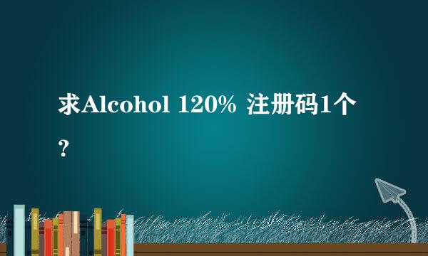 求Alcohol 120% 注册码1个？