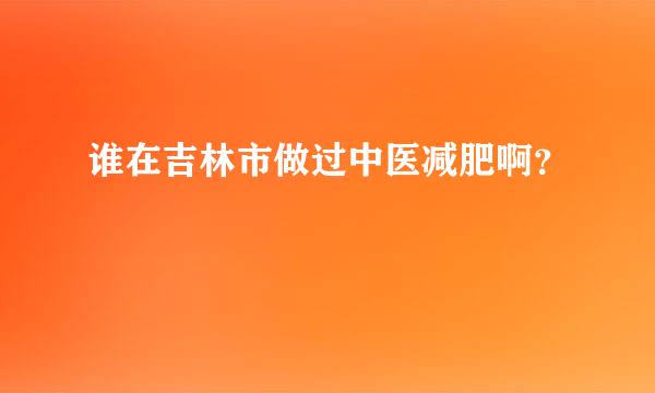 谁在吉林市做过中医减肥啊？