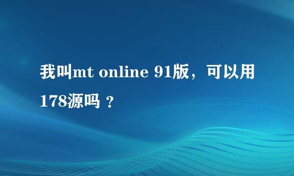 我叫mt online 91版，可以用178源吗 ？