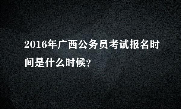 2016年广西公务员考试报名时间是什么时候？