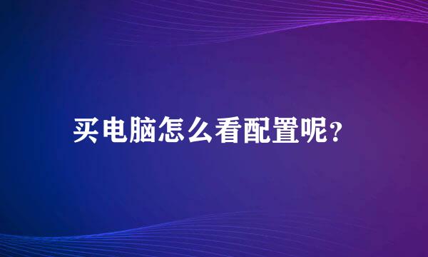 买电脑怎么看配置呢？