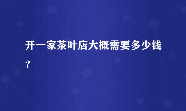 开一家茶叶店大概需要多少钱？