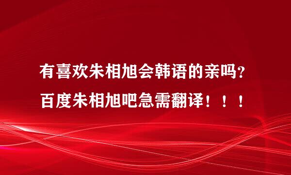 有喜欢朱相旭会韩语的亲吗？百度朱相旭吧急需翻译！！！