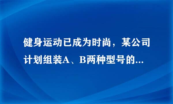 健身运动已成为时尚，某公司计划组装A、B两种型号的健身器材共10套，捐赠给社区健身中心，组装一套A