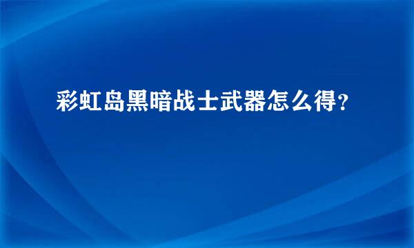 彩虹岛黑暗战士武器怎么得？