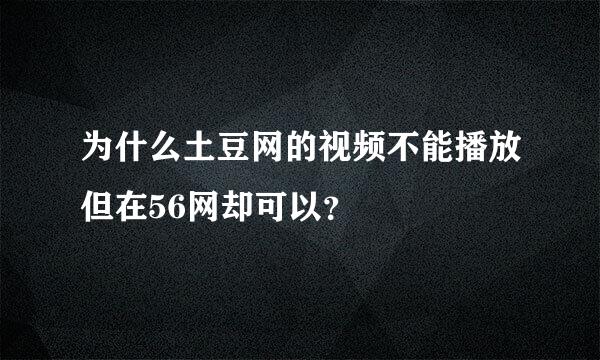 为什么土豆网的视频不能播放但在56网却可以？