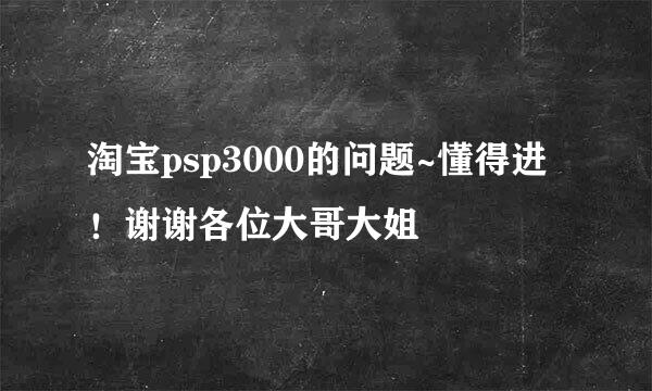 淘宝psp3000的问题~懂得进！谢谢各位大哥大姐