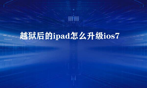 越狱后的ipad怎么升级ios7