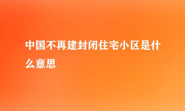 中国不再建封闭住宅小区是什么意思