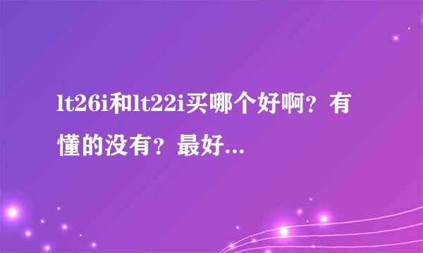 lt26i和lt22i买哪个好啊？有懂的没有？最好是用过的或者懂手机的