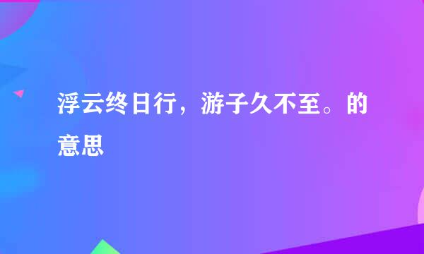 浮云终日行，游子久不至。的意思