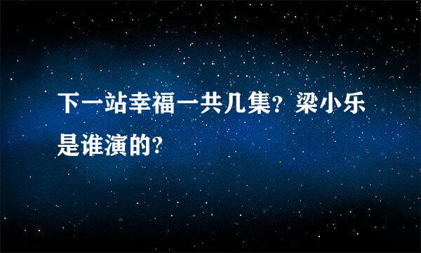 下一站幸福一共几集？梁小乐是谁演的?