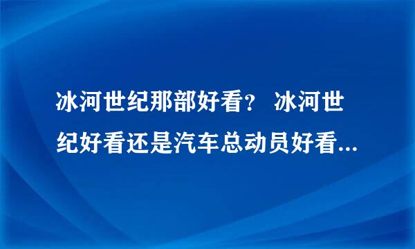 冰河世纪那部好看？ 冰河世纪好看还是汽车总动员好看？ 如果汽车总动员好看，那1好看还是2好看？